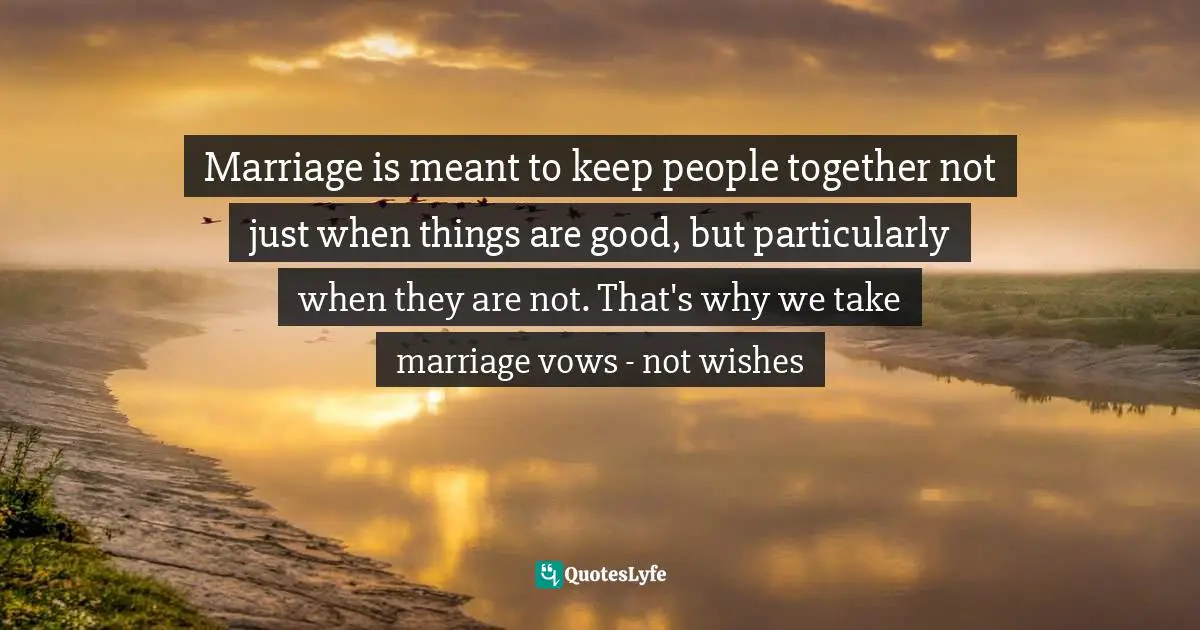 Marriage is meant to keep people together not just when things are good, but particularly when they are not. That's why we take marriage vows - not wishes