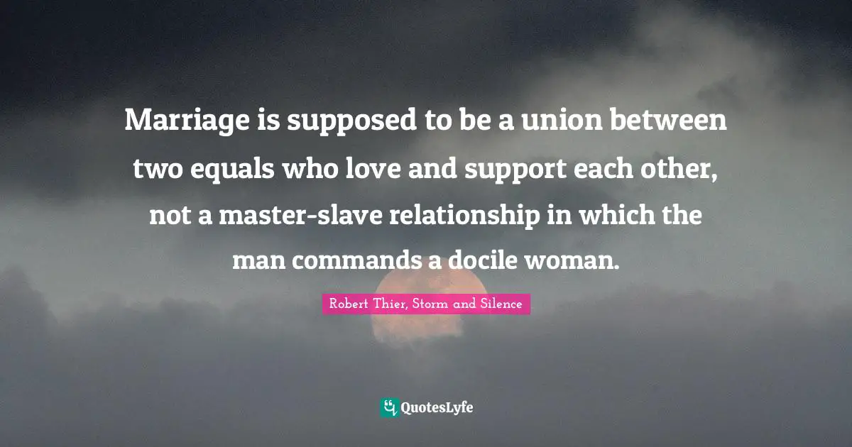 Marriage is supposed to be a union between two equals who love and support each other, not a master-slave relationship in which the man commands a docile woman.