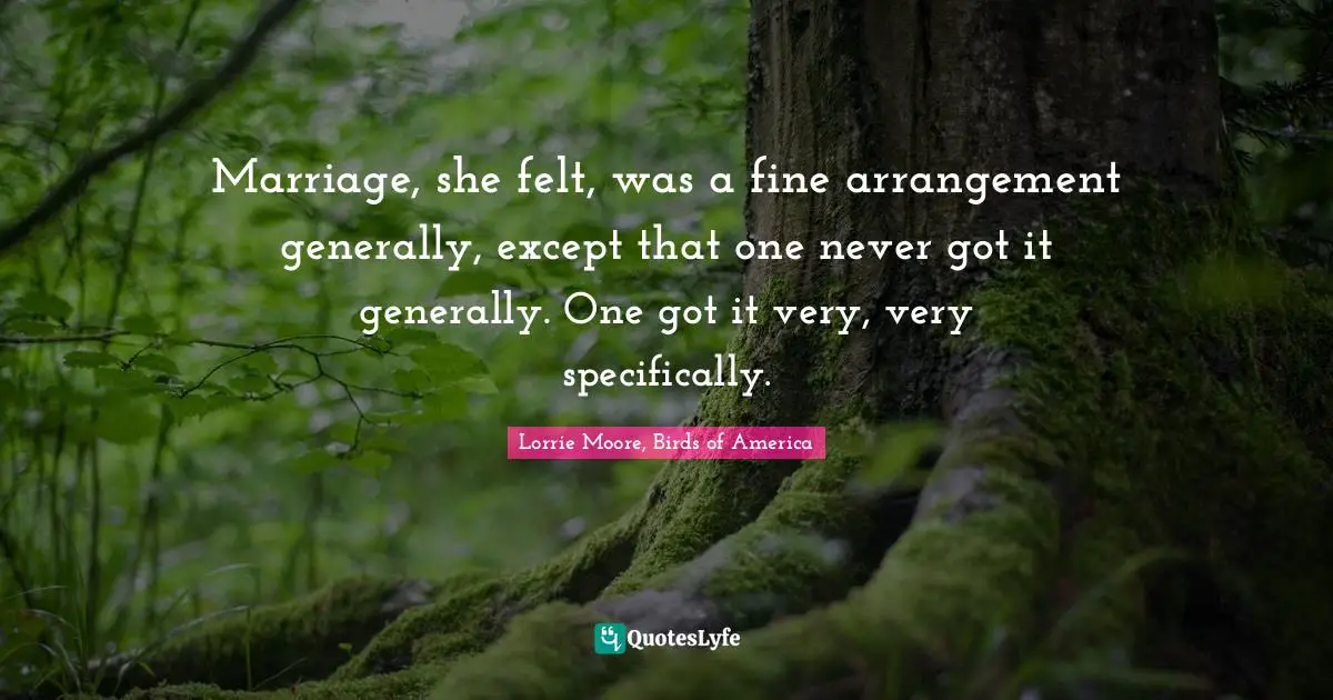 Marriage, she felt, was a fine arrangement generally, except that one never got it generally. One got it very, very specifically.