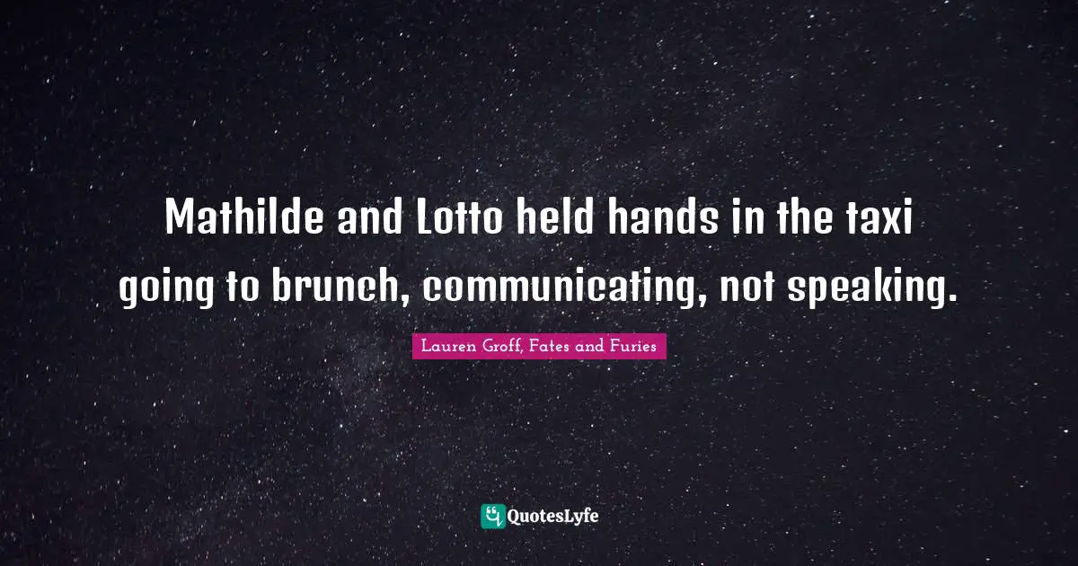 Lauren Groff, Fates And Furies Quotes: "Mathilde and Lotto held hands in the taxi going to brunch, communicating, not speaking."