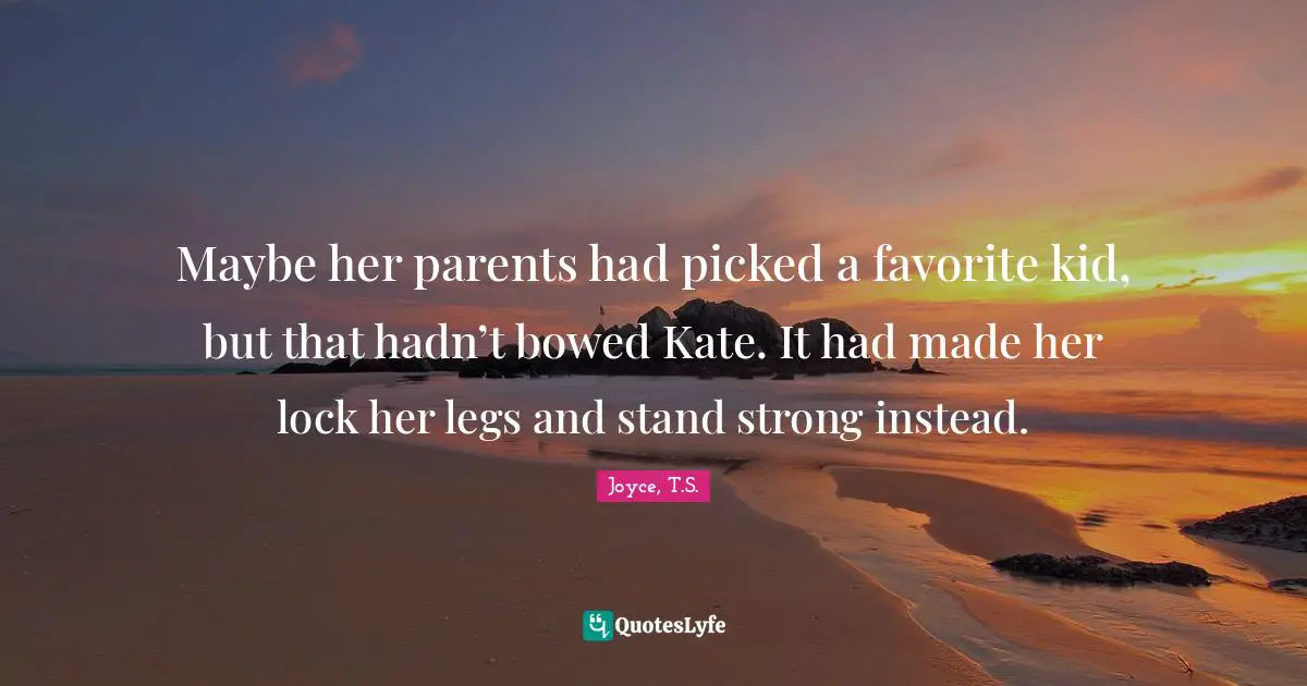 Maybe her parents had picked a favorite kid, but that hadn’t bowed Kate. It had made her lock her legs and stand strong instead.
