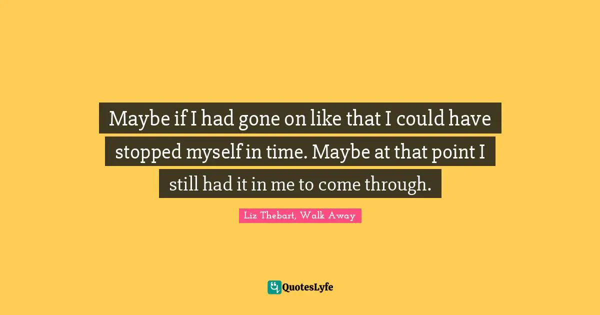 Maybe if I had gone on like that I could have stopped myself in time. Maybe at that point I still had it in me to come through.