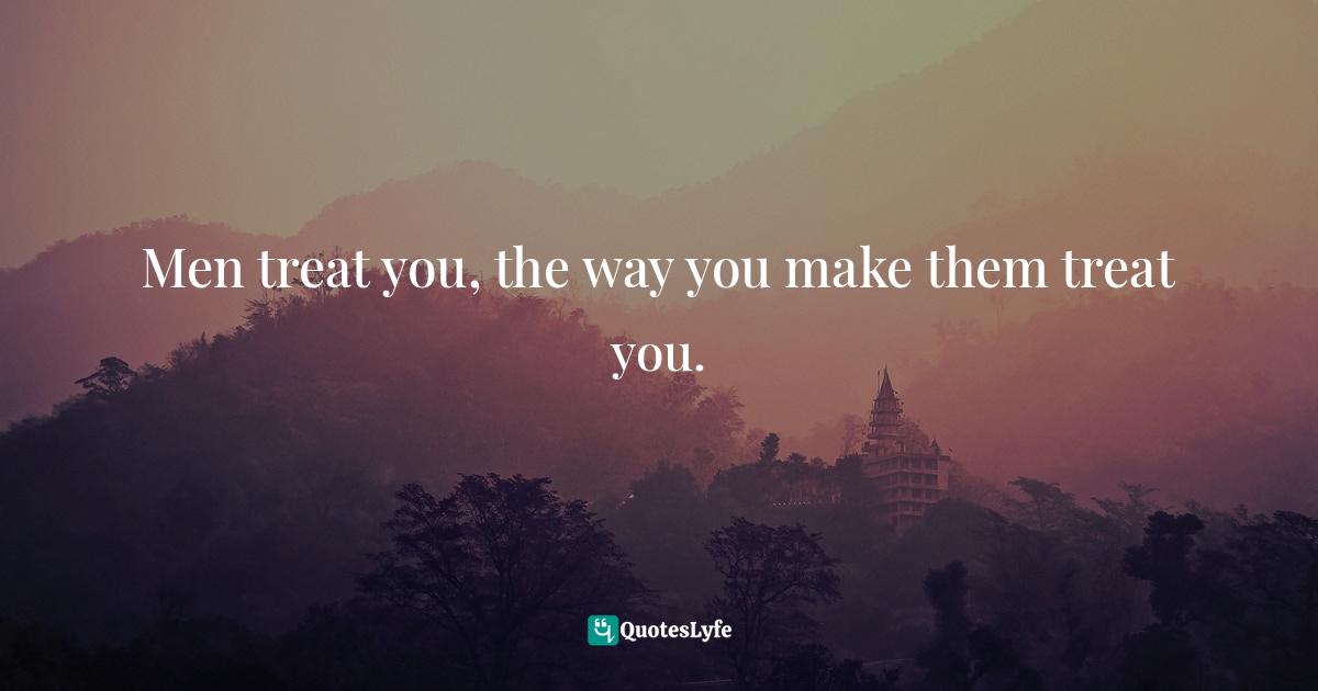 Men treat you, the way you make them treat you.