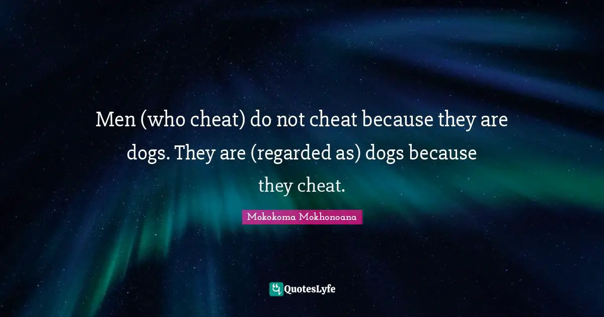 Men (who cheat) do not cheat because they are dogs. They are (regarded as) dogs because they cheat.