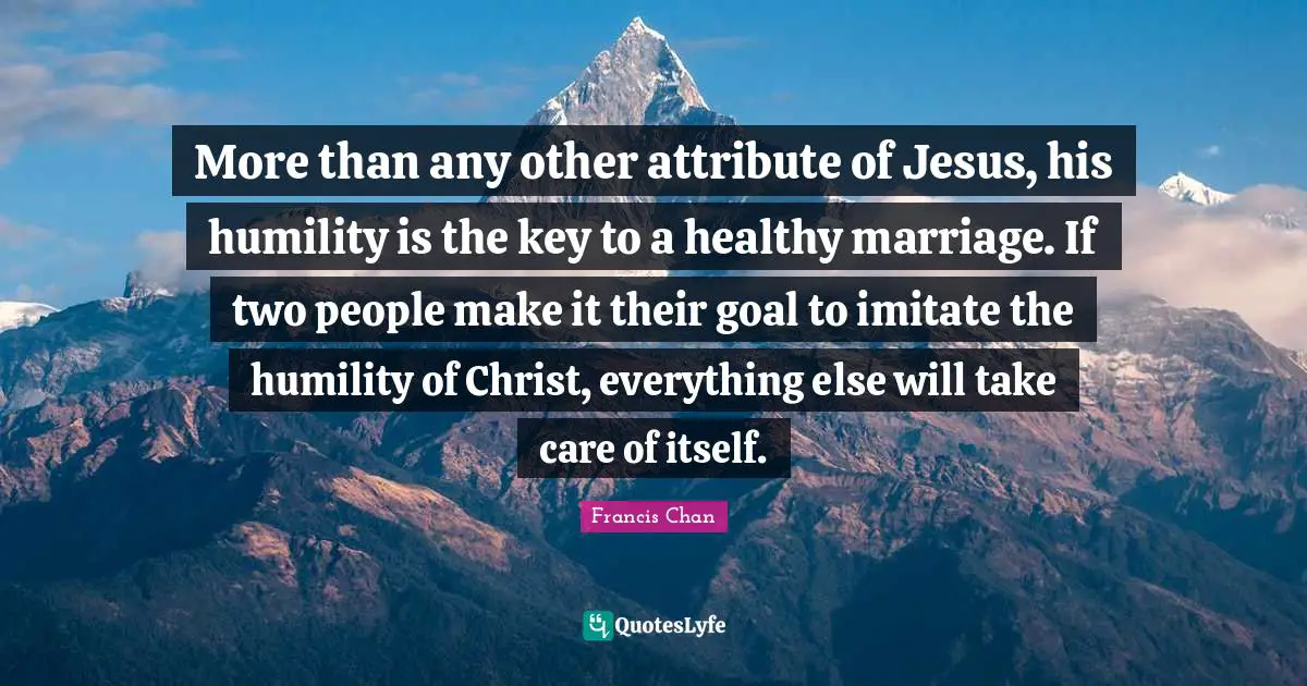 More than any other attribute of Jesus, his humility is the key to a healthy marriage. If two people make it their goal to imitate the humility of Christ, everything else will take care of itself.