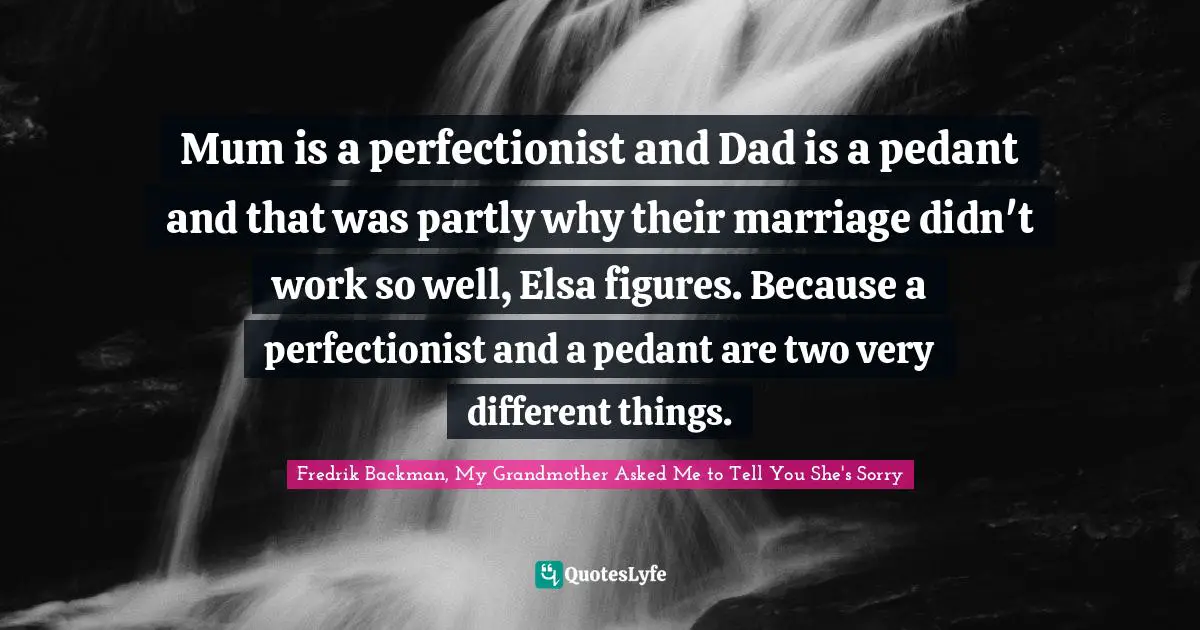 Mum is a perfectionist and Dad is a pedant and that was partly why their marriage didn't work so well, Elsa figures. Because a perfectionist and a pedant are two very different things.