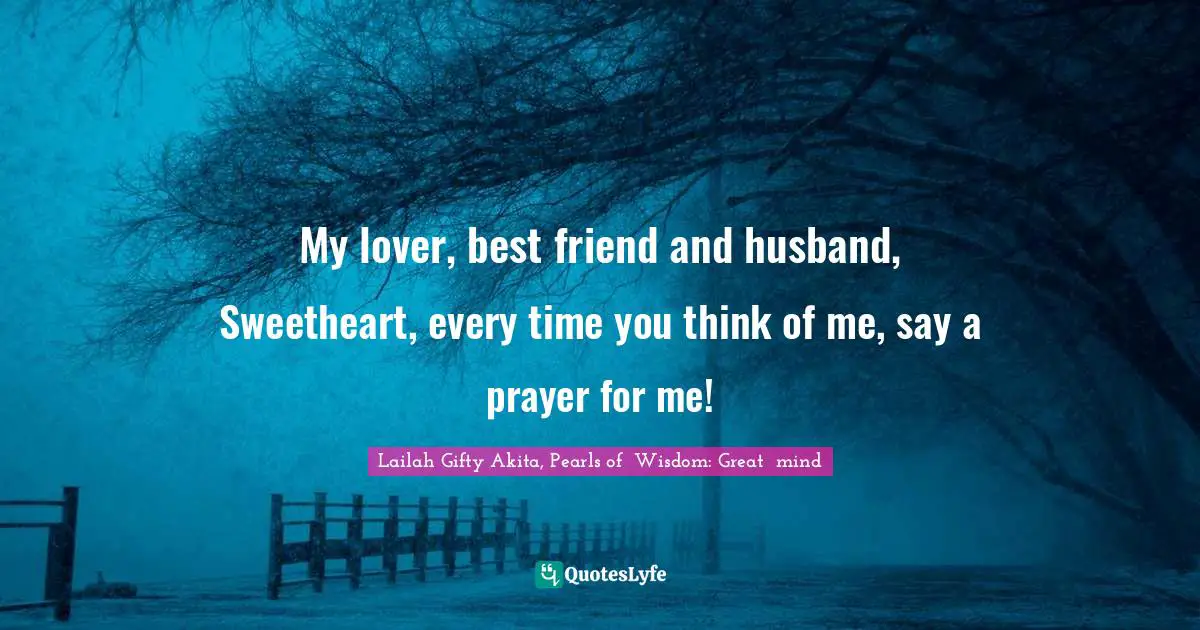 My lover, best friend and husband, Sweetheart, every time you think of me, say a prayer for me!