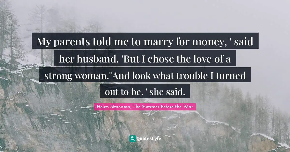 My parents told me to marry for money, ' said her husband. 'But I chose the love of a strong woman.''And look what trouble I turned out to be, ' she said.