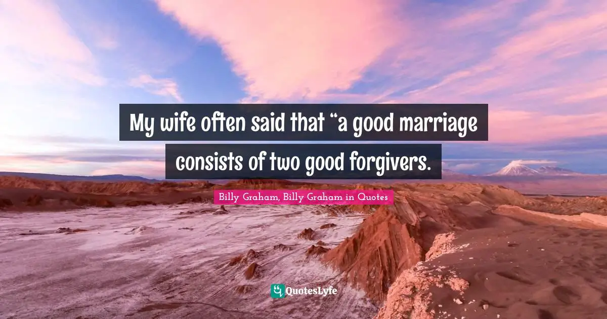 My wife often said that “a good marriage consists of two good forgivers.