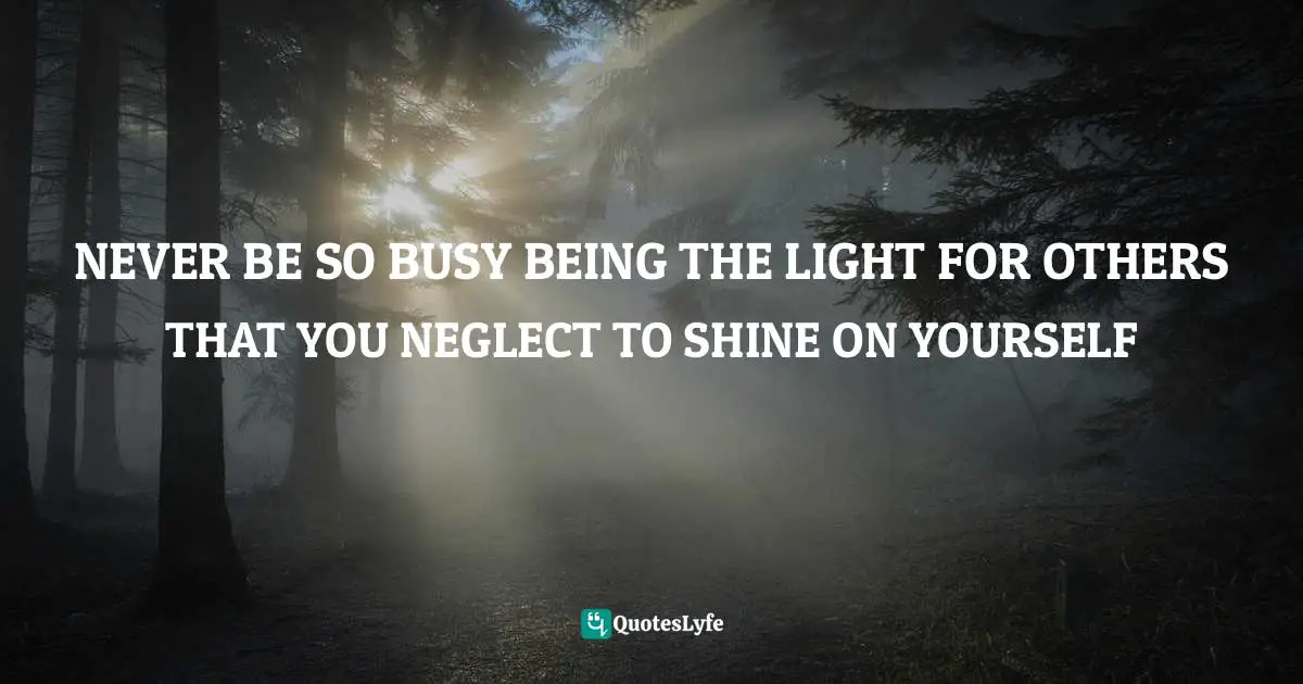 NEVER BE SO BUSY BEING THE LIGHT FOR OTHERS THAT YOU NEGLECT TO SHINE ON YOURSELF