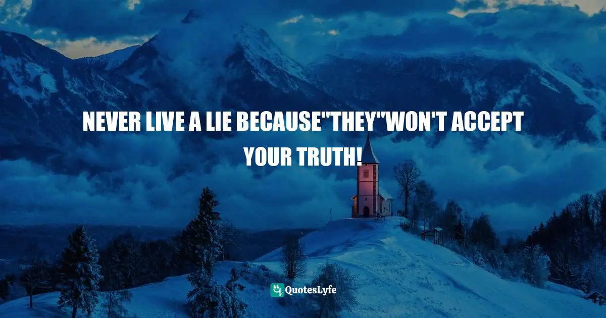 NEVER LIVE A LIE BECAUSE"THEY"WON'T ACCEPT YOUR TRUTH!