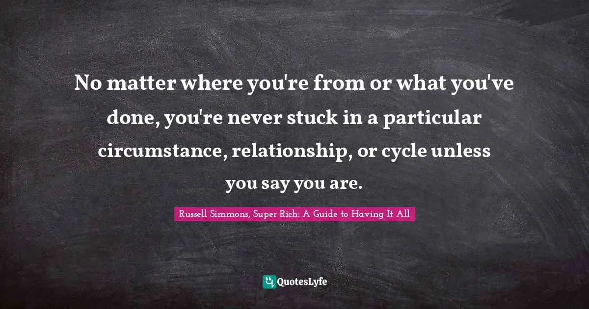 No matter where you're from or what you've done, you're never stuck in a particular circumstance, relationship, or cycle unless you say you are.