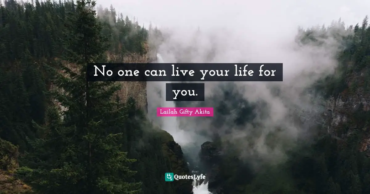 No one can live your life for you.
