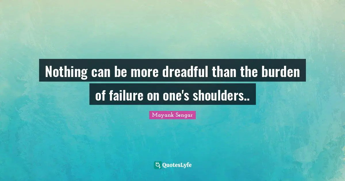 Nothing can be more dreadful than the burden of failure on one's shoulders..