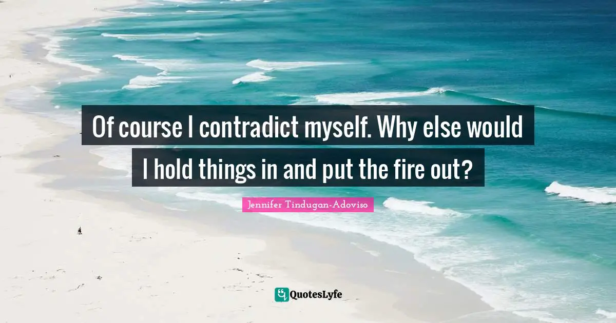 Of course I contradict myself. Why else would I hold things in and put the fire out?