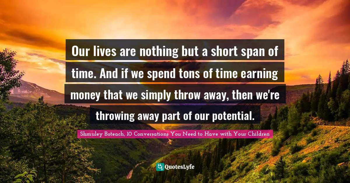 Our lives are nothing but a short span of time. And if we spend tons of time earning money that we simply throw away, then we're throwing away part of our potential.