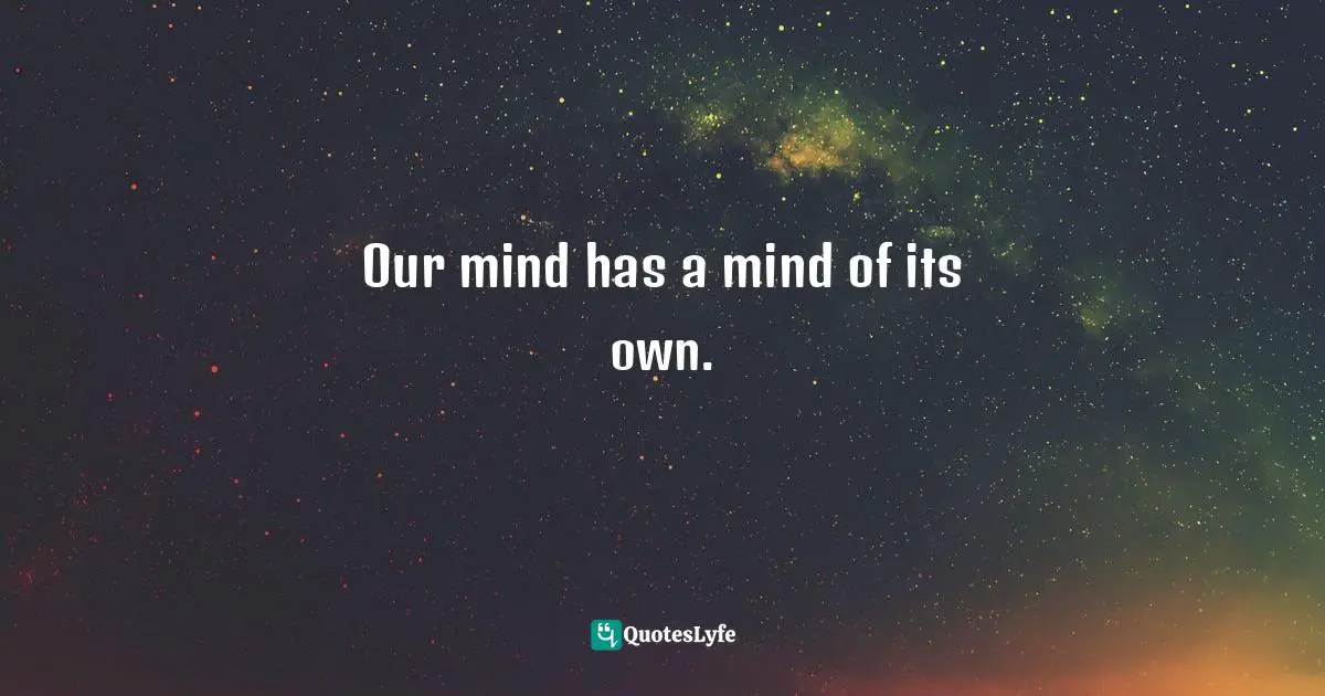 Our mind has a mind of its own.