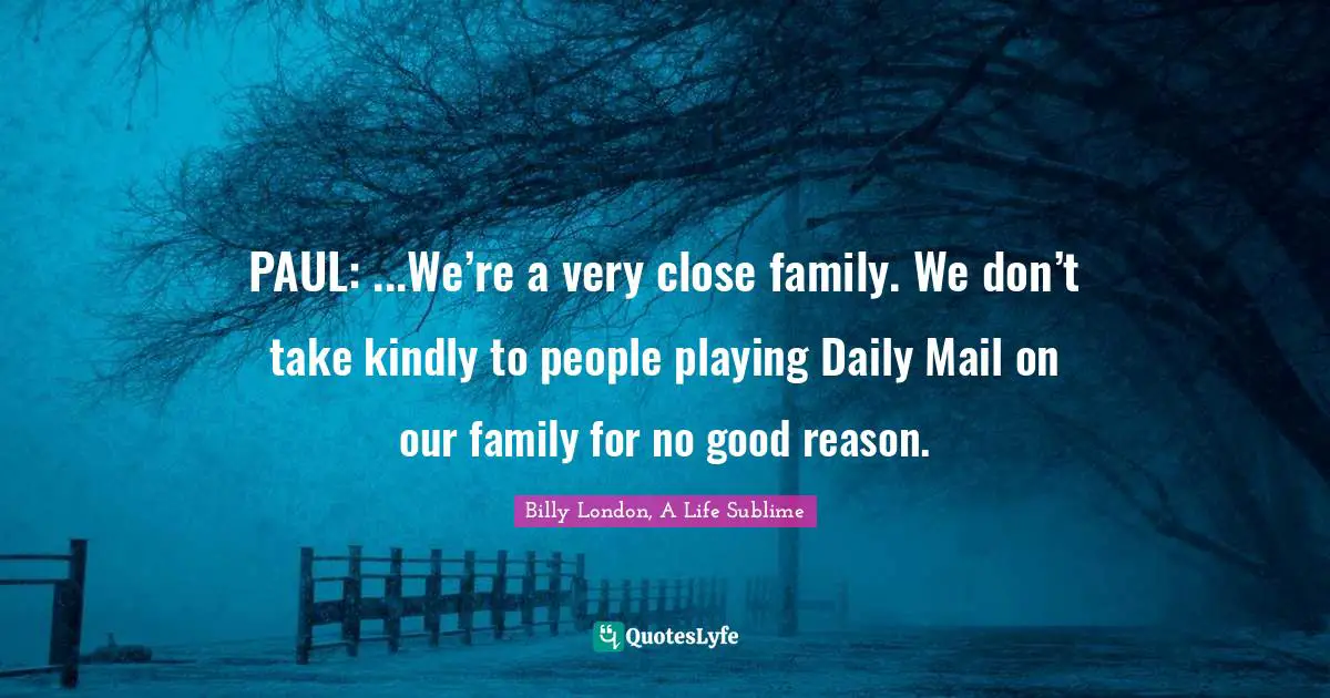 PAUL: ...We’re a very close family. We don’t take kindly to people playing Daily Mail on our family for no good reason.