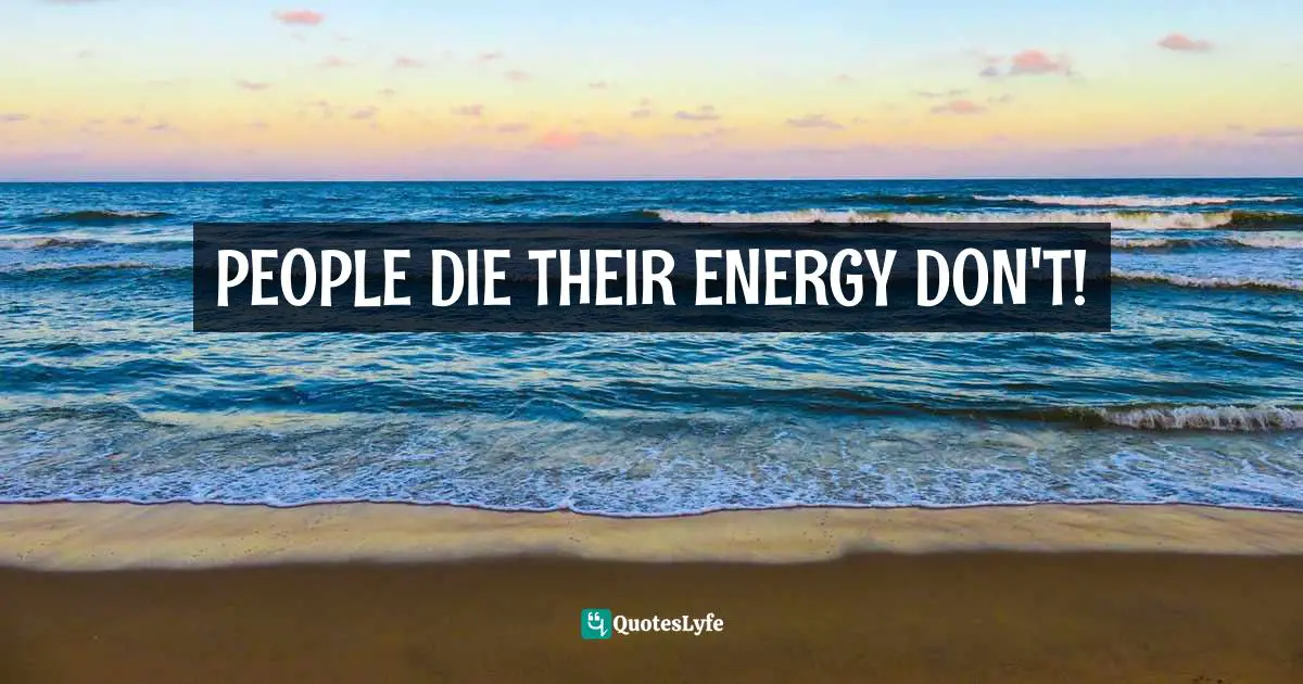 PEOPLE DIE THEIR ENERGY DON'T!