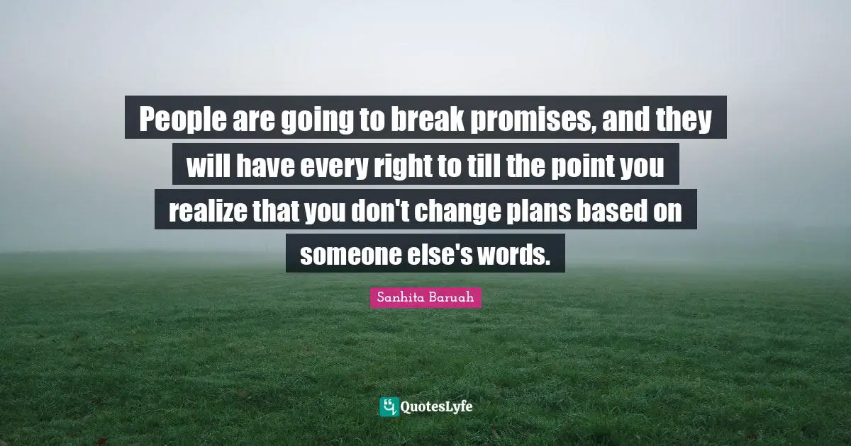 People are going to break promises, and they will have every right to till the point you realize that you don't change plans based on someone else's words.