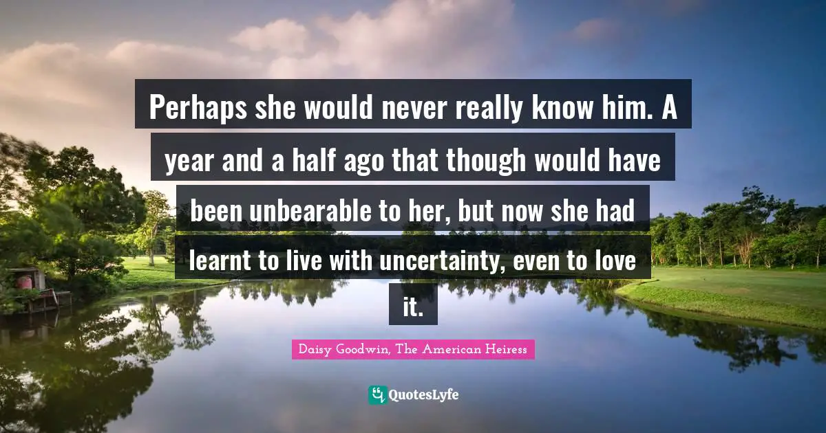 Perhaps she would never really know him. A year and a half ago that though would have been unbearable to her, but now she had learnt to live with uncertainty, even to love it.
