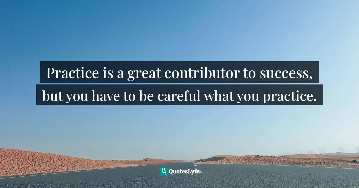Personal Development Quotes: "Practice is a great contributor to success, but you have to be careful what you practice."