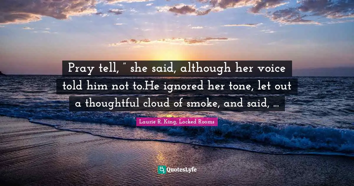 Pray tell, ” she said, although her voice told him not to.He ignored her tone, let out a thoughtful cloud of smoke, and said, ...
