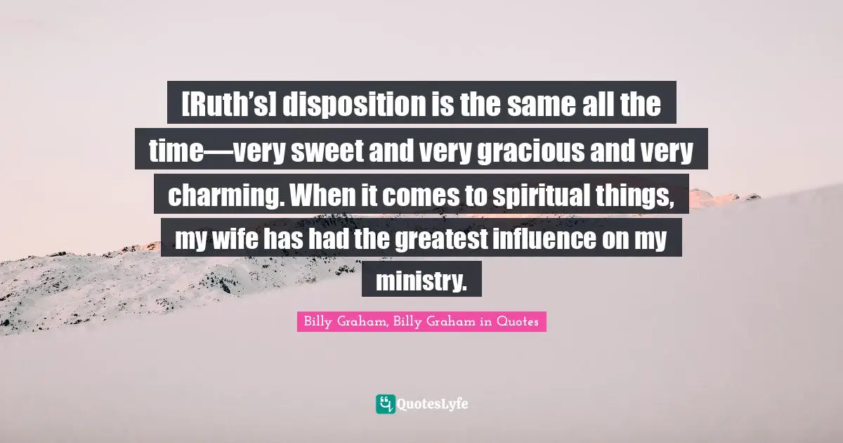 [Ruth’s] disposition is the same all the time—very sweet and very gracious and very charming. When it comes to spiritual things, my wife has had the greatest influence on my ministry.