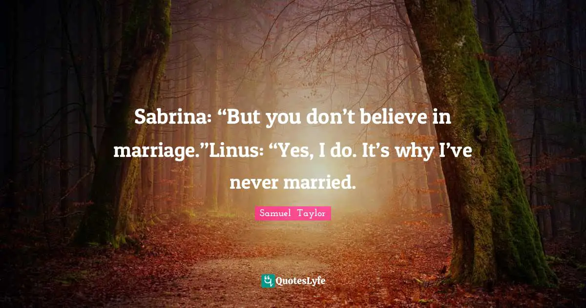 Sabrina: “But you don’t believe in marriage.”Linus: “Yes, I do. It’s why I’ve never married.