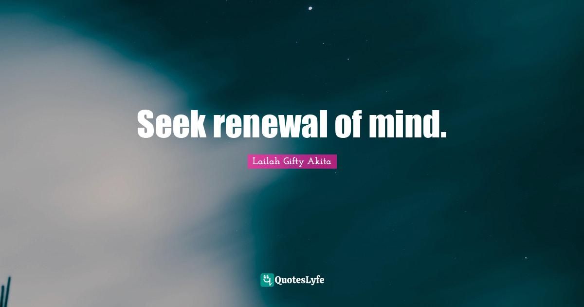 Seek renewal of mind.
