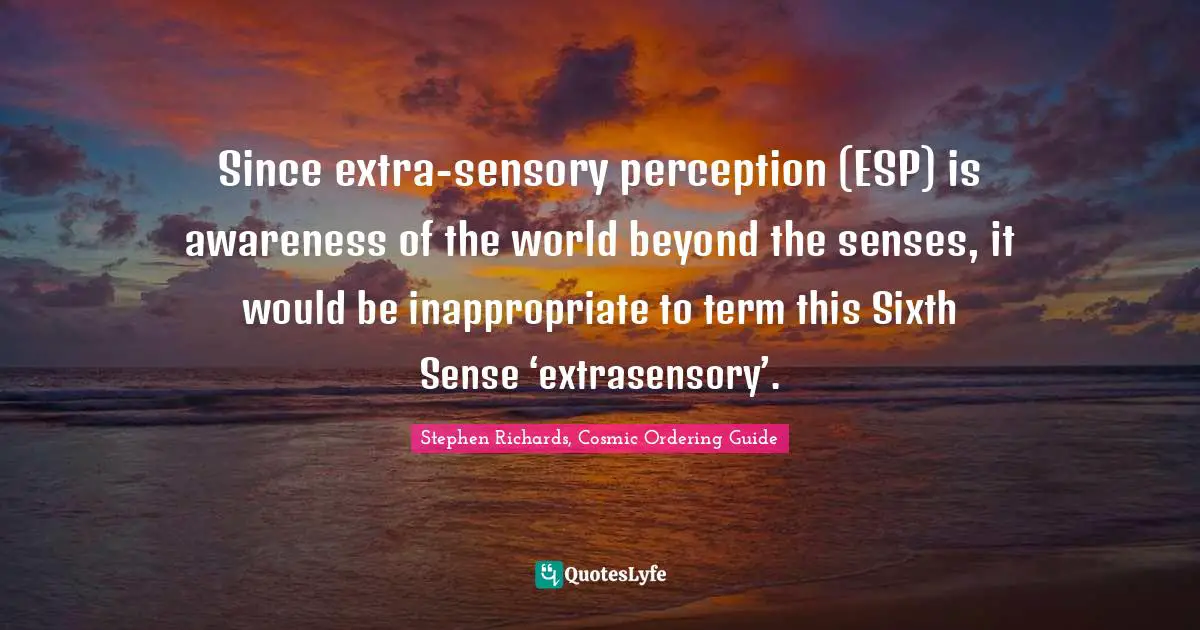 Stephen Richards, Cosmic Ordering Guide Quotes: Since extra-sensory perception (ESP) is awareness of the world beyond the senses, it would be inappropriate to term this Sixth Sense ‘extrasensory’.