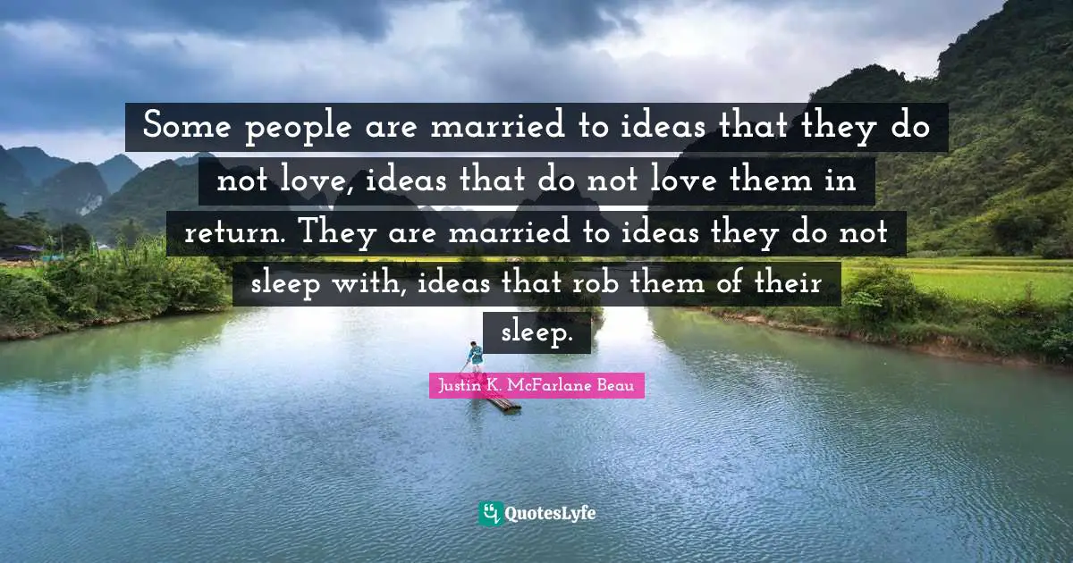 Some people are married to ideas that they do not love, ideas that do not love them in return. They are married to ideas they do not sleep with, ideas that rob them of their sleep.