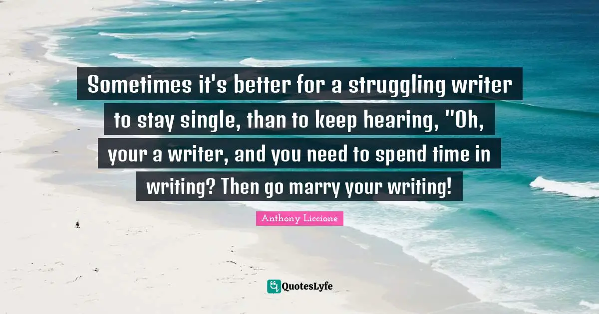 Life Struggles Quotes: "Sometimes it's better for a struggling writer to stay single, than to keep hearing, "Oh, your a writer, and you need to spend time in writing? Then go marry your writing!"