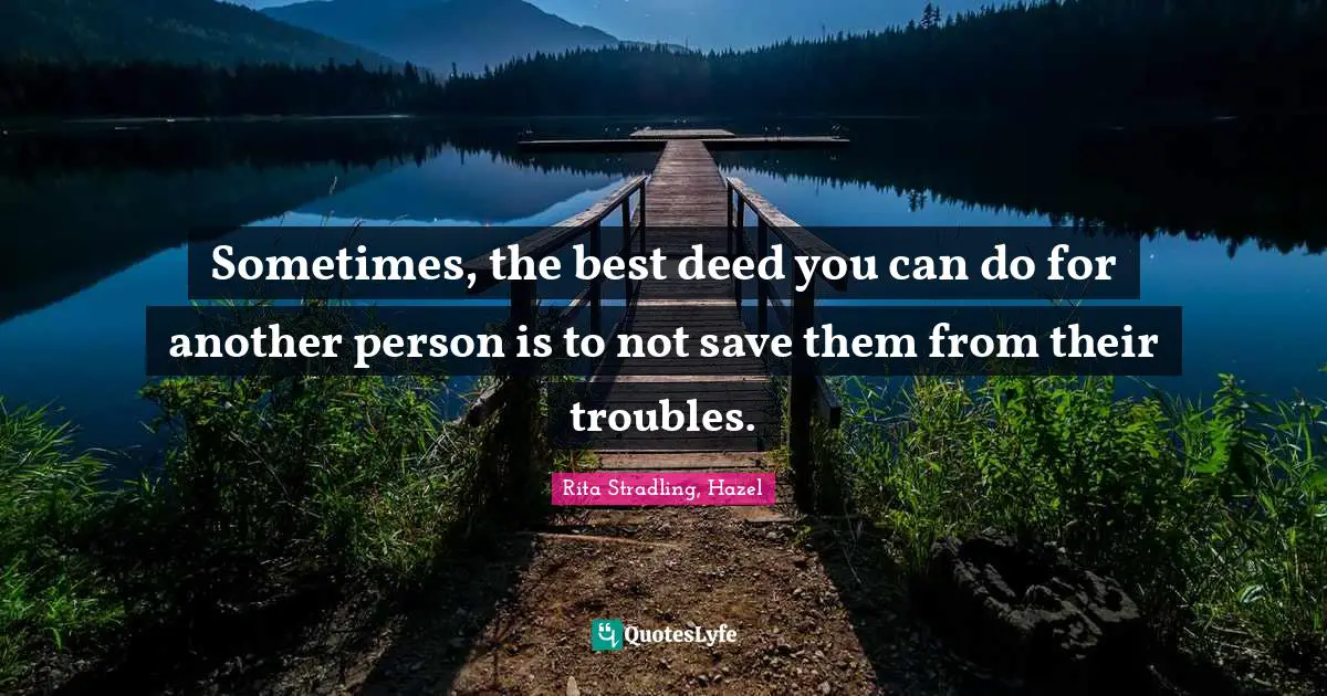 Sometimes, the best deed you can do for another person is to not save them from their troubles.