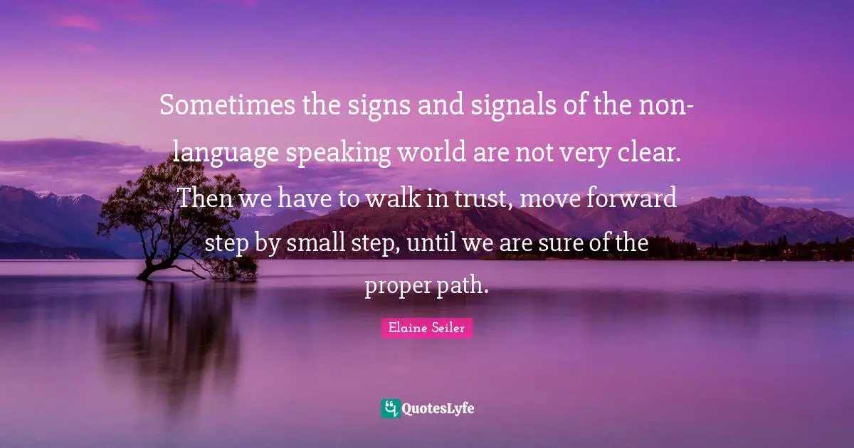 Sometimes the signs and signals of the non-language speaking world are not very clear. Then we have to walk in trust, move forward step by small step, until we are sure of the proper path.
