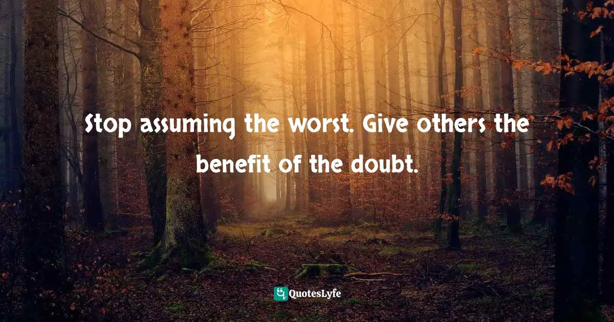 Stop assuming the worst. Give others the benefit of the doubt.