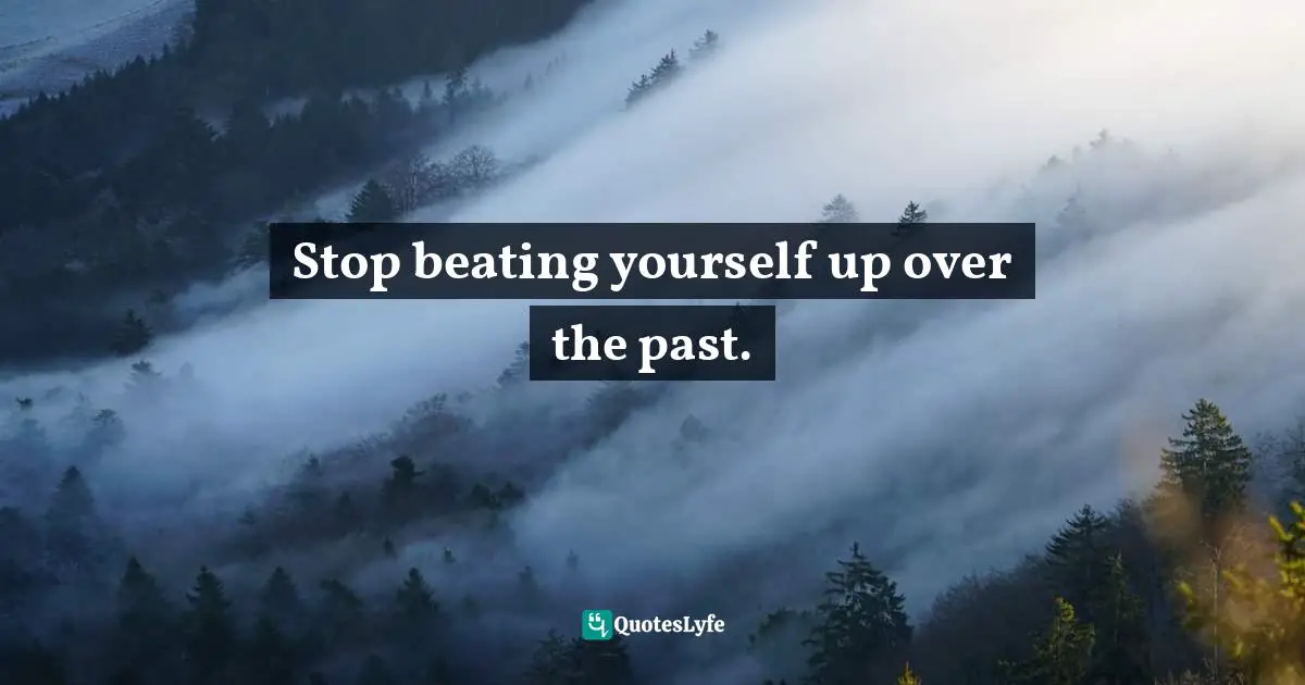 Stop beating yourself up over the past.