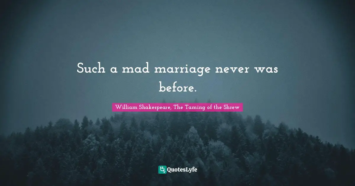 Such a mad marriage never was before.