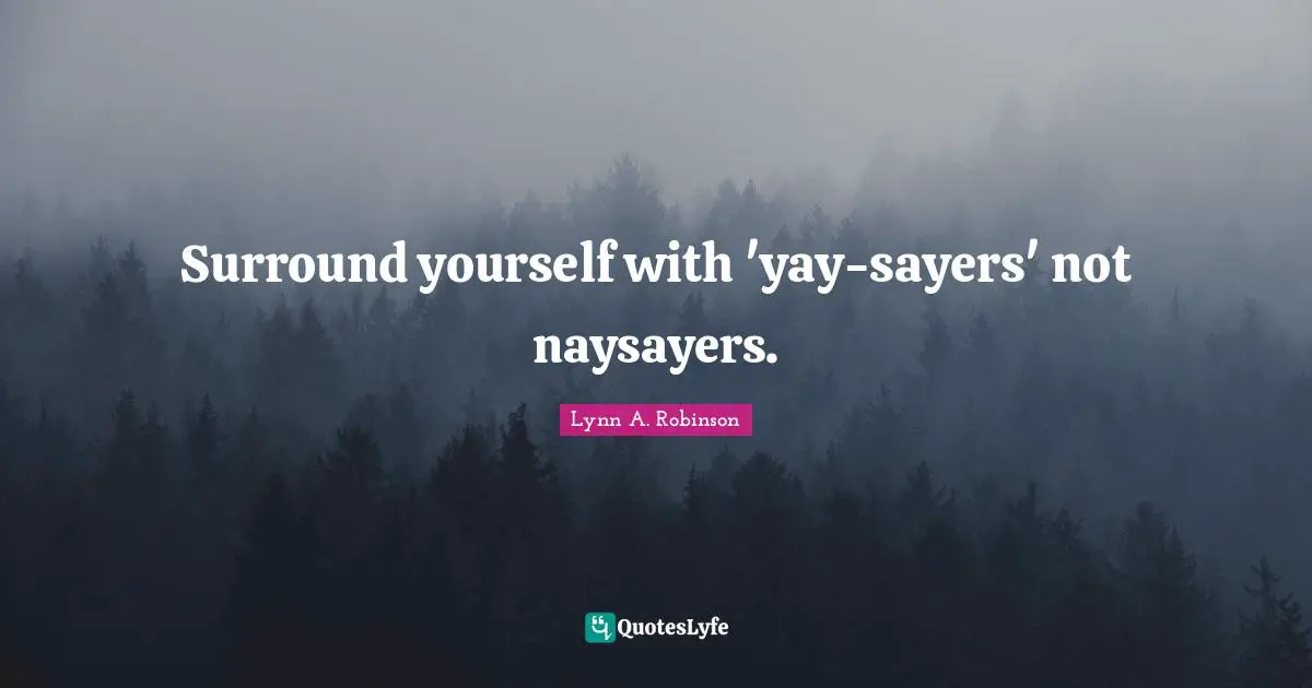 Surround yourself with 'yay-sayers' not naysayers.