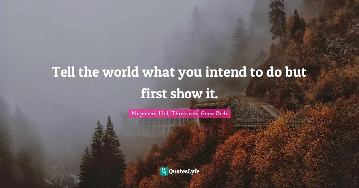 Napoleon Hill, Think and Grow Rich Quotes: Tell the world what you intend to do but first show it.