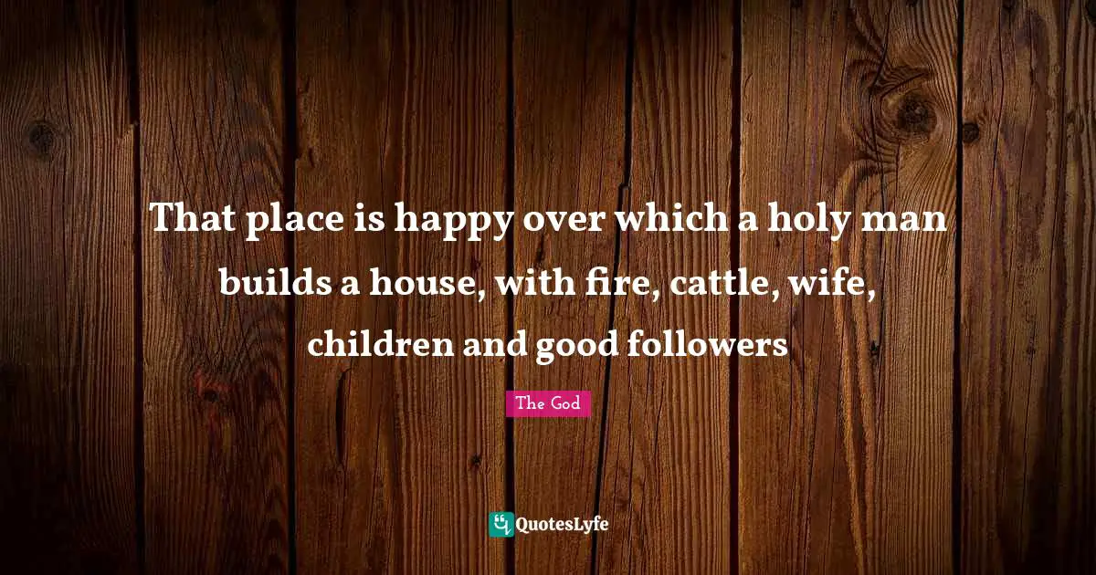 That place is happy over which a holy man builds a house, with fire, cattle, wife, children and good followers