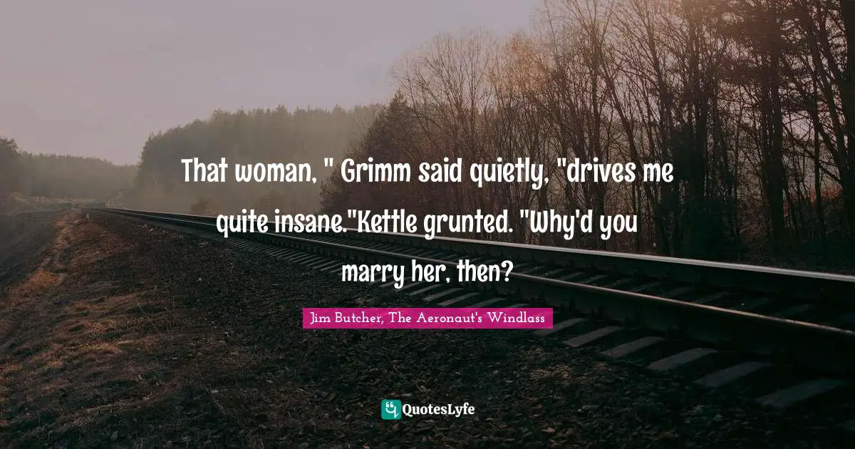 Couples Quotes: "That woman, " Grimm said quietly, "drives me quite insane."Kettle grunted. "Why'd you marry her, then?"
