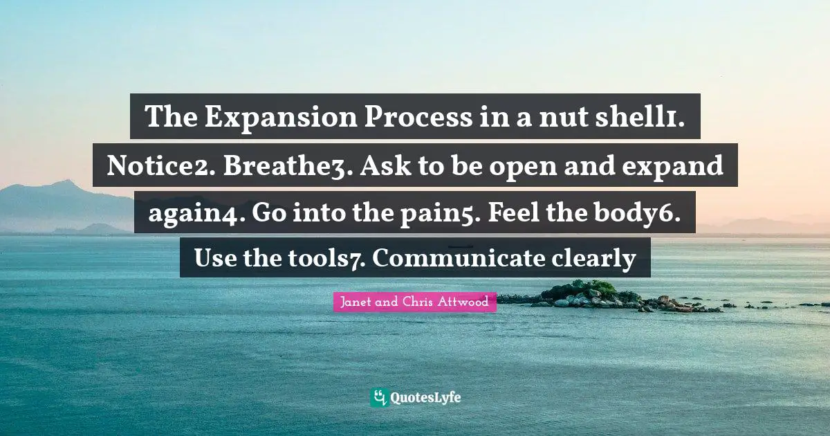 The Expansion Process in a nut shell1. Notice2. Breathe3. Ask to be open and expand again4. Go into the pain5. Feel the body6. Use the tools7. Communicate clearly