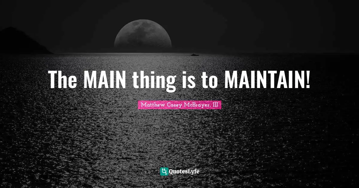 The MAIN thing is to MAINTAIN!