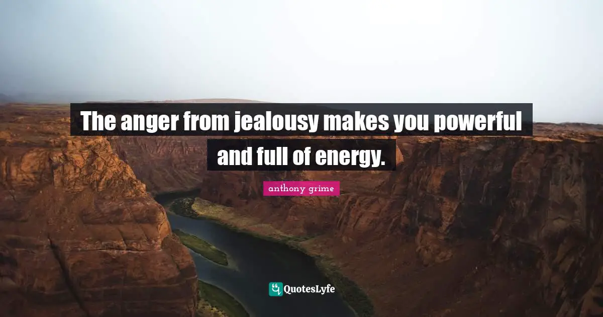 The anger from jealousy makes you powerful and full of energy.