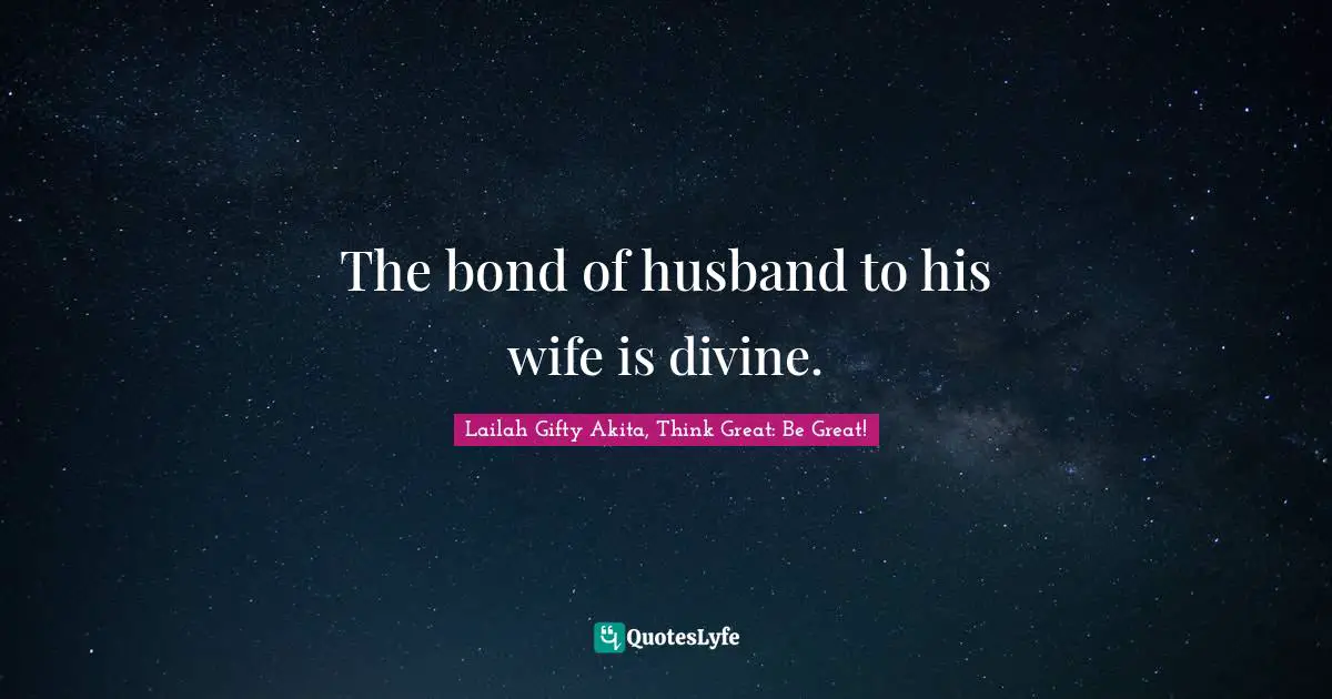 Lailah Gifty Akita, Think Great: Be Great! Quotes: The bond of husband to his wife is divine.