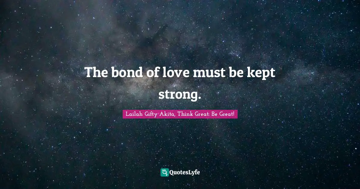 Lailah Gifty Akita, Think Great: Be Great! Quotes: The bond of love must be kept strong.