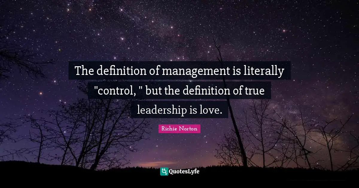 Richie Norton Quotes: "The definition of management is literally "control, " but the definition of true leadership is love."