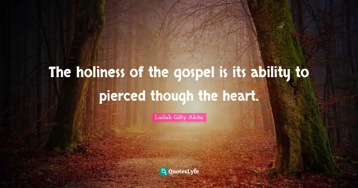 The holiness of the gospel is its ability to pierced though the heart.