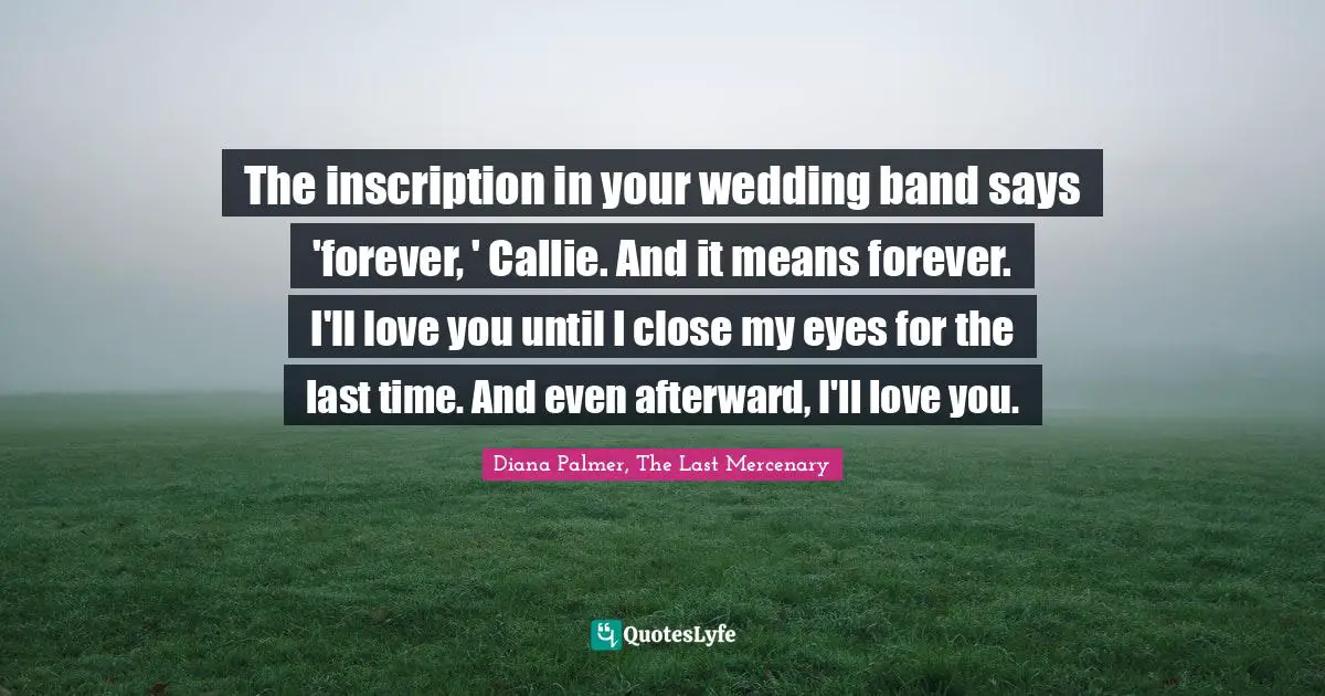 The inscription in your wedding band says 'forever, ' Callie. And it means forever. I'll love you until I close my eyes for the last time. And even afterward, I'll love you.